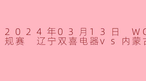2024年03月13日 WCBA常规赛 辽宁双喜电器vs内蒙古农信